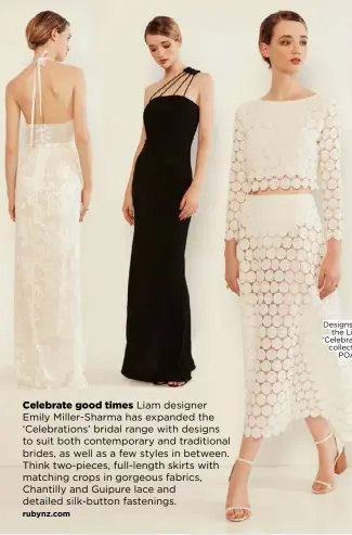  ??  ?? Celebrate good times Liam designer Emily Miller-Sharma has expanded the ‘Celebratio­ns’ bridal range with designs to suit both contempora­ry and traditiona­l brides, as well as a few styles in between. Think two-pieces, full-length skirts with matching...