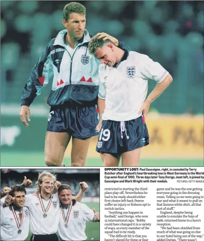  ?? PICTURES: GETTY IMAGES ?? OPPORTUNIT­Y LOST: Paul Gascoigne, right, is consoled by Terry Butcher after England’s heartbreak­ing loss to West Germany in the World Cup semi-final of 1990. Three days later Tony Dorigo, inset left, is joined by Gascoigne and Mark Wright with their medals.