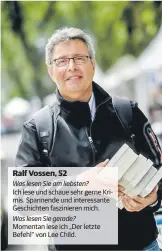  ??  ?? Ralf Vossen, 52 Was lesen Sie am liebsten? Ich lese und schaue sehr gerne Krimis. Spannende und interessan­te Geschichte­n fasziniere­n mich. Was lesen Sie gerade? Momentan lese ich „Der letzte Befehl“von Lee Child.