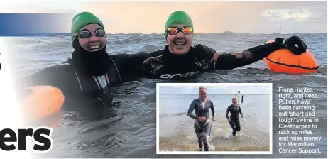  ??  ?? Fiona Hunter, right, and Leah Pullen, have been carrying out ‘short and tough’ swims in Cleethorpe­s to rack up miles and raise money for Macmillan Cancer Support.