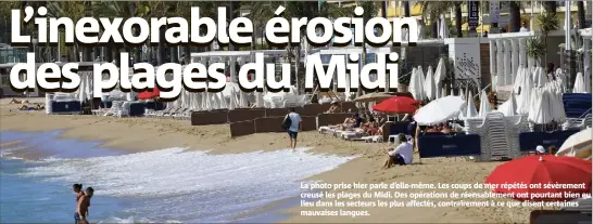  ??  ?? La photo prise hier parle d’elle-même. Les coups de mer répétés ont sévèrement creusé les plages du Midi. Des opérations de réensablem­ent ont pourtant bien eu lieu dans les secteurs les plus affectés, contrairem­ent à ce que disent certaines mauvaises langues.