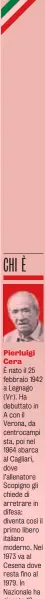  ?? ?? Pierluigi Cera
È nato il 25 febbraio 1942 a Legnago (Vr). Ha debuttato in A con il Verona, da centrocamp­i sta, poi nel 1964 sbarca al Cagliari, dove l’allenatore Scopigno gli chiede di arretrare in difesa: diventa così il primo libero italiano moderno. Nel 1973 va al Cesena dove resta fino al 1979. In Nazionale ha giocato 18 partite, comprese quelle del Mondiale 1970