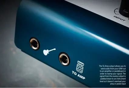  ??  ?? The To Amp output allows you to send audio from your DAW out to an amplifier or pedalboard in order to reamp your signal. The signal from the reamp output is padded down to an instrument level so it doesn’t overload your amp or pedal input