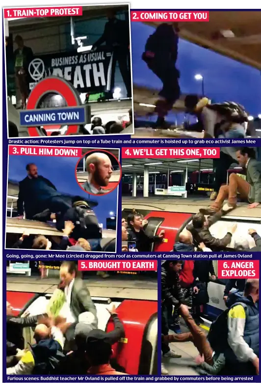  ??  ?? Drastic action: Protesters jump on top of a Tube train and a commuter is hoisted up to grab eco activist James Mee Going, going, gone: Mr Mee (circled) dragged from roof as commuters at Canning Town station pull at James Ovland Furious scenes: Buddhist teacher Mr Ovland is pulled off the train and grabbed by commuters before being arrested