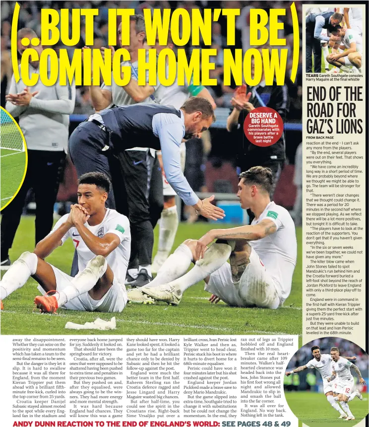  ??  ?? DESERVE A BIG HAND Gareth Southgate commiserat­es with his players after a brave battle last night TEARS Gareth Southgate consoles Harry Maguire at the final whistle
