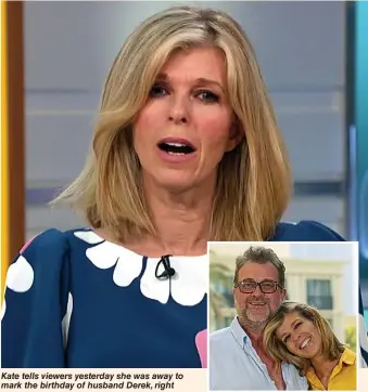  ?? Pictures: PHIL HARRIS, TIM MERRY, ITV, PA ?? Kate tells viewers yesterday she was away to mark the birthday of husband Derek, right