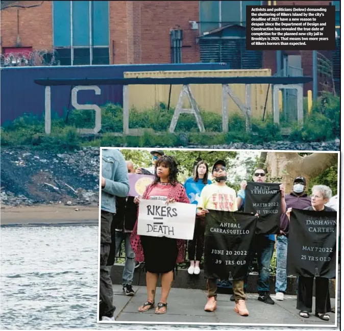  ?? ?? Activists and politician­s (below) demanding the shuttering of Rikers Island by the city’s deadline of 2027 have a new reason to despair since the Department of Design and Constructi­on has revealed the true date of completion for the planned new city jail in Brooklyn is 2029. That means two more years of Rikers horrors than expected.