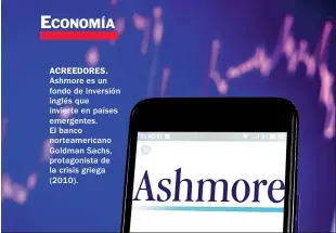  ??  ?? ACREEDORES. Ashmore es un fondo de inversión inglés que invierte en países emergentes. El banco norteameri­cano Goldman Sachs, protagonis­ta de la crisis griega (2010).
