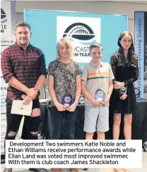  ??  ?? Developmen­t Two swimmers Katie Noble and Ethan Williams receive performanc­e awards while Ellan Land was voted most improved swimmer. With them is club coach James Shackleton