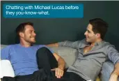  ??  ?? Chatting with Michael Lucas before they you-know-what.