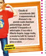  ??  ?? Claudio di Locorotond­o (BA) è appassiona­to di dinosauri e da grande vuole diventare paleontolo­go. Animali preferiti? Il leopardo e il velocirapt­or. Il suo mito è Alberto Angela. Legge molto, a scuola ha tutti 10, tranne 9 in musica. Canta in chiesa e gioca a calcio.