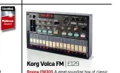  ??  ?? Korg Volca FM | £129 Review FM305 A great-sounding box of classic FM sounds. It might lack the polyphony of the DX7 but, apart from that, the sound is bang on. Its motion sequencing is seriously powerful too.