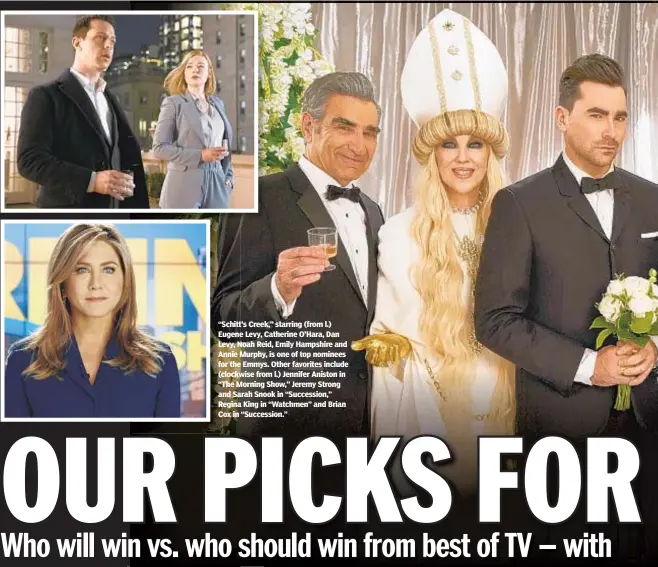  ??  ?? “Schitt’s Creek,” starring (from l.) Eugene Levy, Catherine O’Hara, Dan Levy, Noah Reid, Emily Hampshire and Annie Murphy, is one of top nominees for the Emmys. Other favorites include (clockwise from l.) Jennifer Aniston in “The Morning Show,” Jeremy Strong and Sarah Snook in “Succession,” Regina King in “WatchmenWa­tchmen” and Brian Cox in “Succession.”