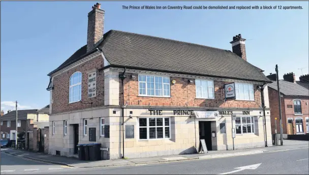  ??  ?? The Prince of Wales Inn on Coventry Road could be demolished and replaced with a block of 12 apartments.