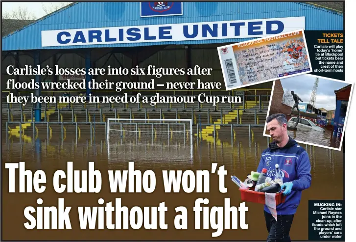  ?? Pictures: IAN HODGSON, GETTY & AFP ?? TICKETS TELL TALE Carlisle will play today’s ‘home’ tie at Blackpool but tickets bear the name and
crest of their short-term hosts MUCKING IN:
Carlisle star Michael Raynes
joins in the clean-up, after floods which left the ground and players’ cars...