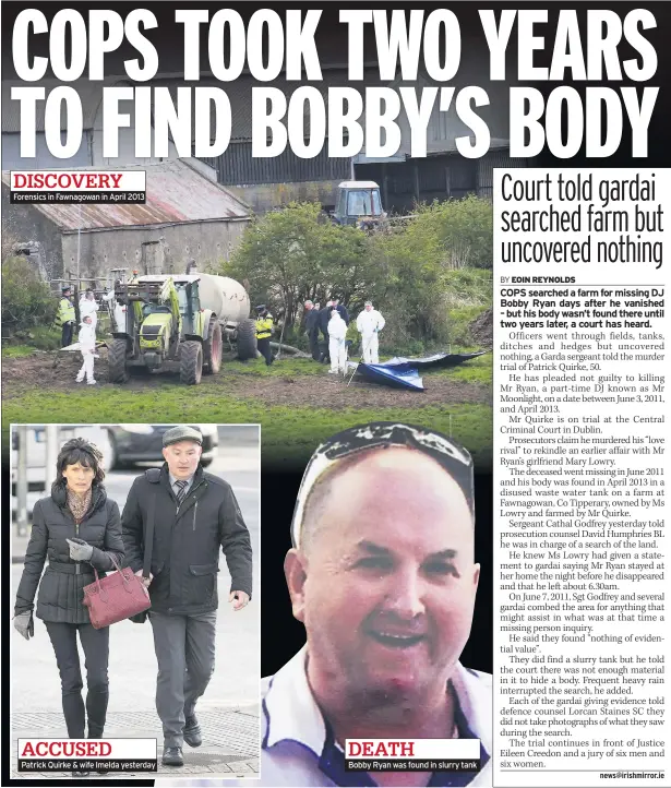  ??  ?? DISCOVERY Forensics in Fawnagowan in April 2013 ACCUSEDPat­rick Quirke &amp; wife Imelda yesterday DEATHBobby Ryan was found in slurry tank