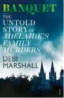  ??  ?? Banquet: The Untold Story of Adelaide's Family Murders by Debi Marshall (Vintage Australia, $34.99) is out now.