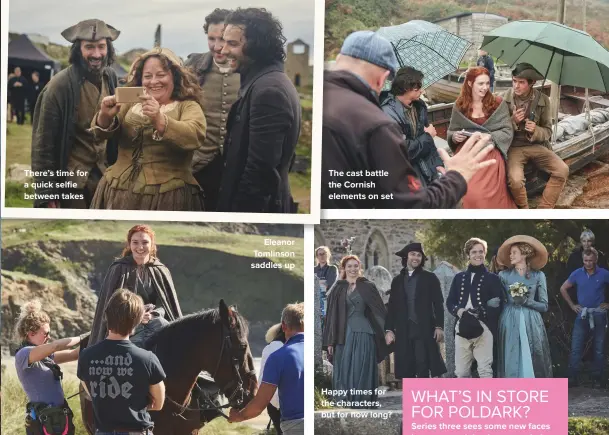  ??  ?? THERE’S TIME FOR A QUICK SELFIE BETWEEN TAKES ELEANOR TOMLINSON SADDLES UP THE CAST BATTLE THE CORNISH ELEMENTS ON SET HAPPY TIMES FOR THE CHARACTERS, BUT FOR HOW LONG?