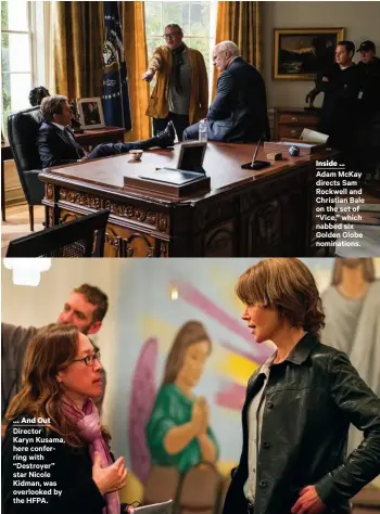  ??  ?? … And Out Director Karyn Kusama, here conferring with “Destroyer” star Nicole Kidman, was overlooked by the HFPA. Inside ... Adam Mckay directs Sam Rockwell and Christian Bale on the set of “Vice,” which nabbed six Golden Globe nomination­s.