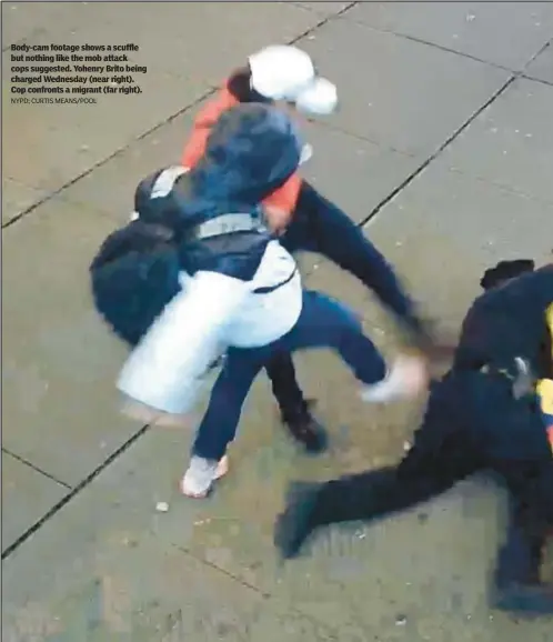  ?? NYPD; CURTIS MEANS/POOL ?? Body-cam footage shows a scuffle but nothing like the mob attack cops suggested. Yohenry Brito being charged Wednesday (near right). Cop confronts a migrant (far right).
