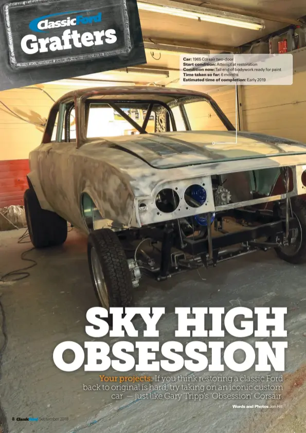  ?? Words and Photos Jon Hill ?? Car: 1965 Corsair two-door Start condition: Attempt at restoratio­n Condition now: Tail end of bodywork ready for paint Time taken so far: 6 months Estimated time of completion: Early 2019