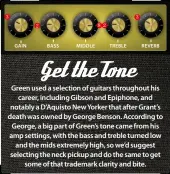  ??  ?? Green used a selection of guitars throughout his career, including Gibson and Epiphone, and notably a D’Aquisto New Yorker that after Grant’s death was owned by George Benson. According to George, a big part of Green’s tone came from his amp settings, with the bass and treble turned low and the mids extremely high, so we’d suggest selecting the neck pickup and do the same to get some of that trademark clarity and bite.