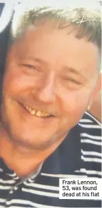  ??  ?? Frank Lennon, 53, was found dead at his flat
