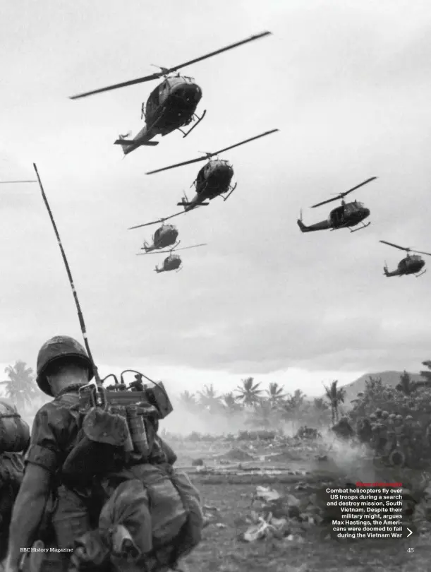  ??  ?? Combat helicopter­s fly over US troops during a search and destroy mission, South Vietnam. Despite their military might, argues Max Hastings, the Americans were doomed to fail during the Vietnam War