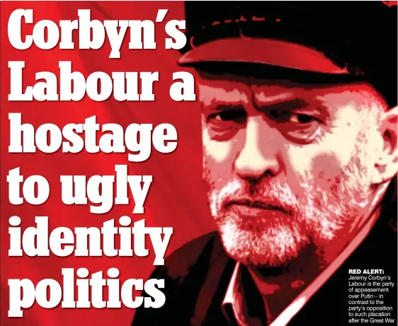  ??  ?? RED ALERT: Jeremy Corbyn’s Labour is the party of appeasemen­t over Putin – in contrast to the party’s opposition to such placation after the Great War