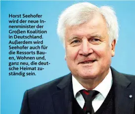  ??  ?? Horst Seehofer wird der neue Innenminis­ter der Großen Koalition in Deutschlan­d. Außerdem wird Seehofer auch für die Ressorts Bauen, Wohnen und, ganz neu, die deutsche Heimat zuständig sein.