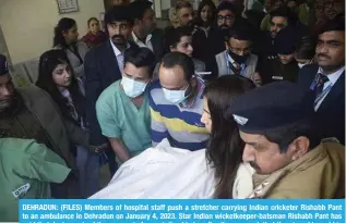  ?? ?? DEHRADUN: (FILES) Members of hospital staff push a stretcher carrying Indian cricketer Rishabh Pant to an ambulance in Dehradun on January 4, 2023. Star Indian wicketkeep­er-batsman Rishabh Pant has said that doctors raised the prospect of amputating his leg after the car crash that threatened to end his cricket career. — AFP