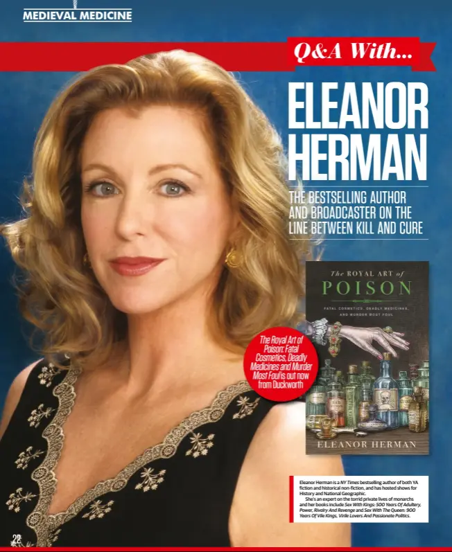  ??  ?? Eleanor Herman is a NY Times bestsellin­g author of both YA fiction and historical non-fiction, and has hosted shows for History and National Geographic.She’s an expert on the torrid private lives of monarchs and her books include Sex With Kings: 500 Years Of Adultery, Power, Rivalry And Revenge and Sex With The Queen: 900 Years Of Vile Kings, Virile Lovers And Passionate Politics. The royal art of Poison: Fatal cosmetics, deadly Medicines and Murder Most Foul is out now from duckworth