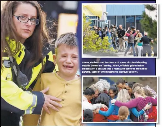  ??  ?? Above, students and teachers exit scene of school shooting outside Denver on Tuesday. At left, officials guide shaken students off a bus and into a recreation center to meet their parents, some of whom gathered in prayer (below).