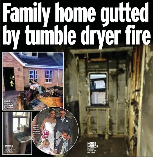  ?? ?? RUINS Contents destroyed by the fire
DAMAGE Family are temporaril­y homeless
LOSS Kym & Ciaran Meagher and kids
HOUSE HORROR Damage caused by the blaze