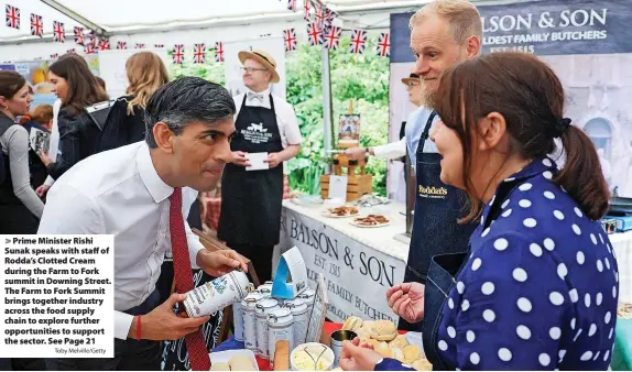  ?? Toby Melville/Getty ?? > Prime Minister Rishi Sunak speaks with staff of Rodda’s Clotted Cream during the Farm to Fork summit in Downing Street. The Farm to Fork Summit brings together industry across the food supply chain to explore further opportunit­ies to support the sector. See Page 21