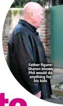  ?? ?? Father figure: Sharon knows Phil would do anything for his kids