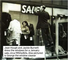  ??  ?? Jean Hough and Jackie Burnett dress the windows for a January sale, circa 1950s/60s. Also pictured is George the window cleaner