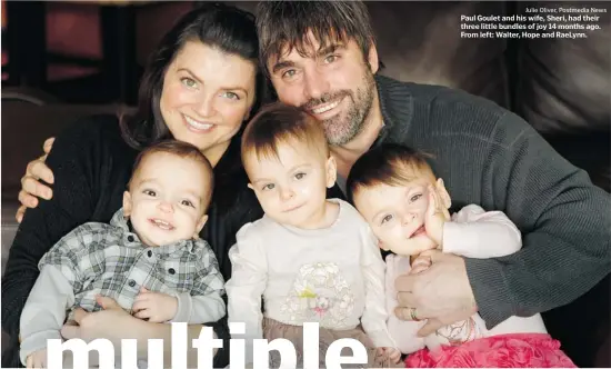  ?? Julie Oliver, Postmedia News ?? Paul Goulet and his wife, Sheri, had their three little bundles of joy 14 months ago. From left: Walter, Hope and Raelynn.