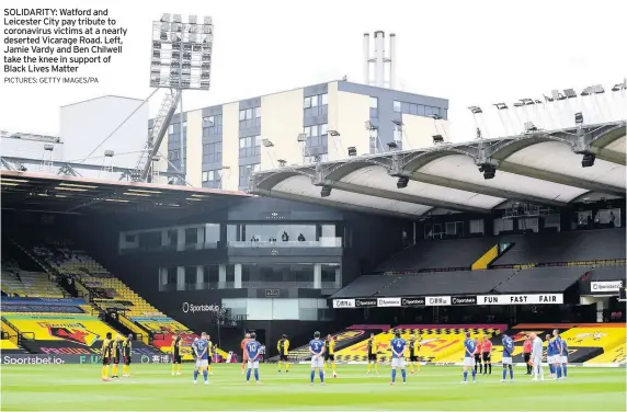  ?? PICTURES: GETTY IMAGES/PA ?? SOLIDARITY: Watford and Leicester City pay tribute to coronaviru­s victims at a nearly deserted Vicarage Road. Left, Jamie Vardy and Ben Chilwell take the knee in support of Black Lives Matter