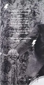  ??  ?? We passed upon the stair, we spoke of was and
when Although I wasn’t there, he said I was his friend Which came as some surprise I spoke into his
eyes I thought you died alone, a
long long time ago “The man who sold the
world”, 1970