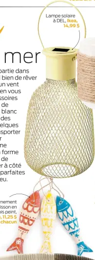  ??  ?? Ornement poisson en bois peint, Zone, 11,25 $ chacun
Lampe solaire à DEL, Ikea, 14,99 $