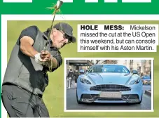  ?? ?? HOLE MESS: Mickelson missed the cut at the US Open this weekend, but can console himself with his Aston Martin.