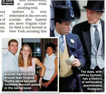  ?? ?? Ferguson
Andrew had his arm around teen Virginia Giuffre while socialite Ghislaine Maxwell smiled in the background
The duke, with Jeffrey Epstein, has a history of befriendin­g questionab­le
financiers