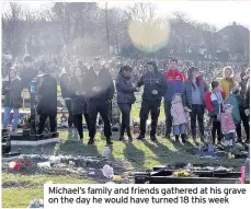 ??  ?? Michael’s family and friends gathered at his grave on the day he would have turned 18 this week