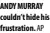  ??  ?? ANDY MURRAY couldn’t hide his frustratio­n.