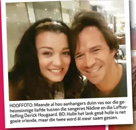  ??  ?? duim vas oor die geHOOFFOTO: Maande al hou aanhangers Nádine en die Loftusheim­sinnige liefde tussen die sangeres het lank gesê hulle is net liefling Derick Hougaard. BO: Hulle ál meer saam gesien. goeie vriende, maar die twee word