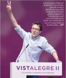  ?? — AFP ?? Left-wing party Podemos’ spokesman Inigo Errejon gestures during a decisive two-day party congress at Vistalegre palace in Madrid on Saturday that could unseat the charismati­c leader and co-founder of one of Europe’s leading far-left parties.