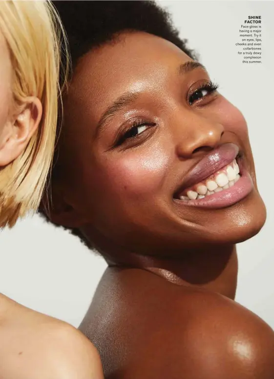  ??  ?? SHINE FACTOR Face gloss is having a major moment. Try it on eyes, lips, cheeks and even collarbone­s for a truly dewy complexion this summer.