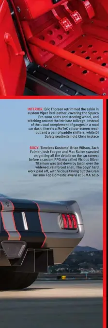  ??  ?? BODY: Timeless Kustoms’ Brian Wilson, Zach Fulmer, Josh Fadgen and Mac Salter sweated on getting all the details on the car correct before a custom PPG mix called Vicious Silver Titanium was laid down by Jason over the widened, reinforced shell. The...