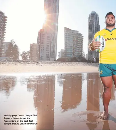  ??  ?? Wallaby prop Taniela 'Tongan Thor' Tupou is hoping to put the Argentinia­ns on the back foot tonight. Picture GLENN HAMPSON